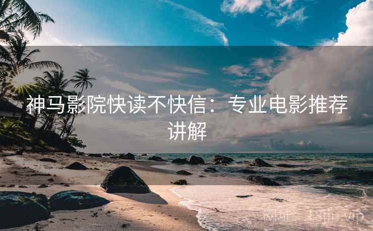 神马影院快读不快信：专业电影推荐讲解