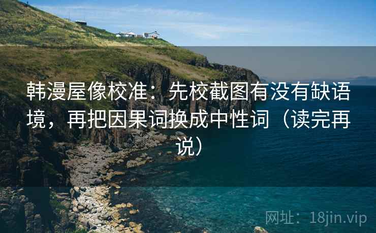 韩漫屋像校准：先校截图有没有缺语境，再把因果词换成中性词（读完再说）