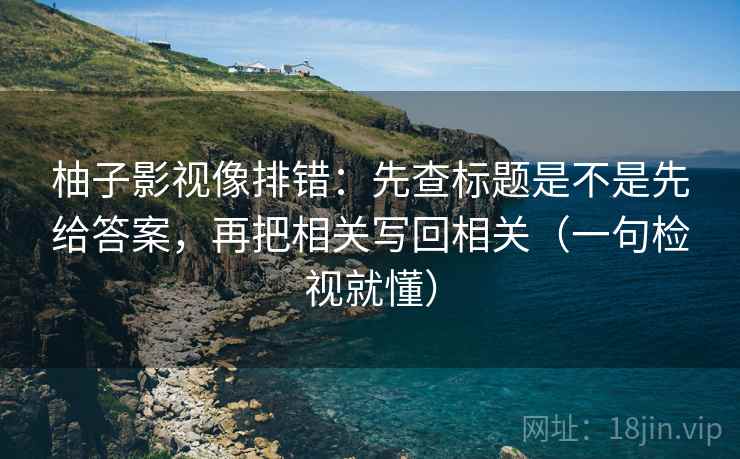 柚子影视像排错：先查标题是不是先给答案，再把相关写回相关（一句检视就懂）