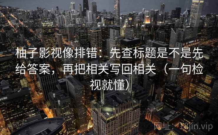 柚子影视像排错：先查标题是不是先给答案，再把相关写回相关（一句检视就懂）