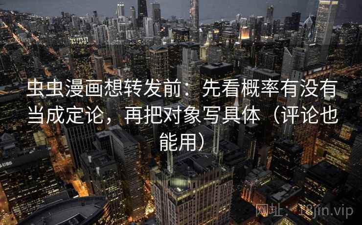虫虫漫画想转发前：先看概率有没有当成定论，再把对象写具体（评论也能用）