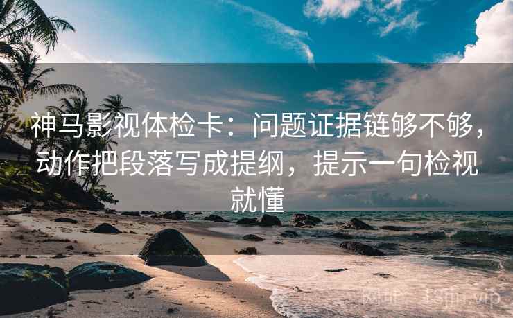 神马影视体检卡：问题证据链够不够，动作把段落写成提纲，提示一句检视就懂