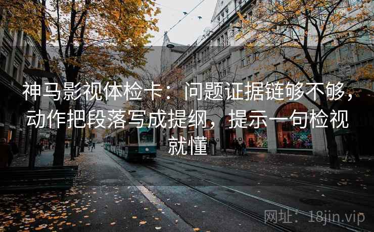 神马影视体检卡：问题证据链够不够，动作把段落写成提纲，提示一句检视就懂