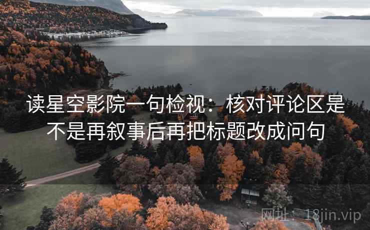 读星空影院一句检视：核对评论区是不是再叙事后再把标题改成问句