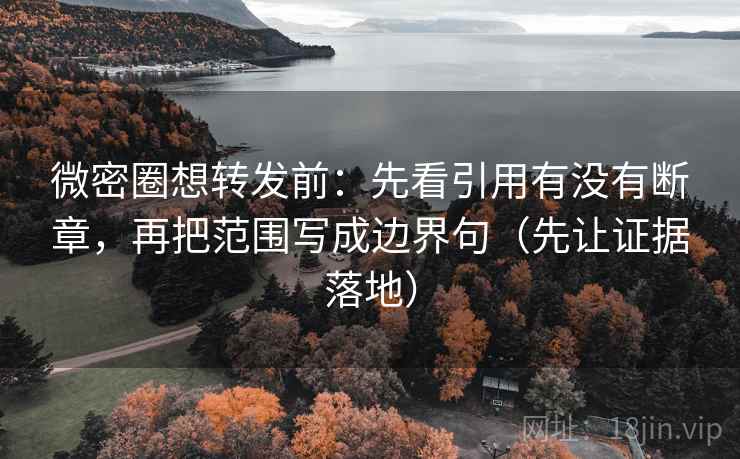 微密圈想转发前：先看引用有没有断章，再把范围写成边界句（先让证据落地）