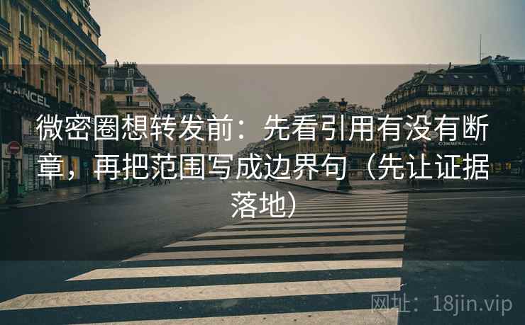 微密圈想转发前：先看引用有没有断章，再把范围写成边界句（先让证据落地）