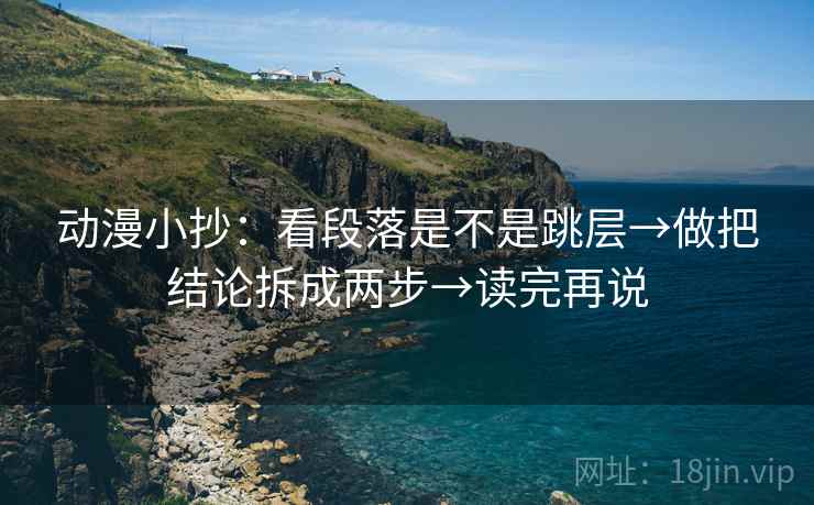 动漫小抄：看段落是不是跳层→做把结论拆成两步→读完再说
