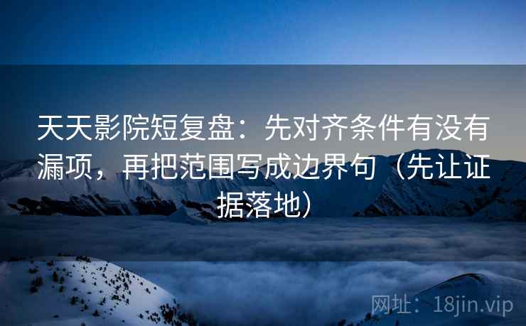 天天影院短复盘：先对齐条件有没有漏项，再把范围写成边界句（先让证据落地）