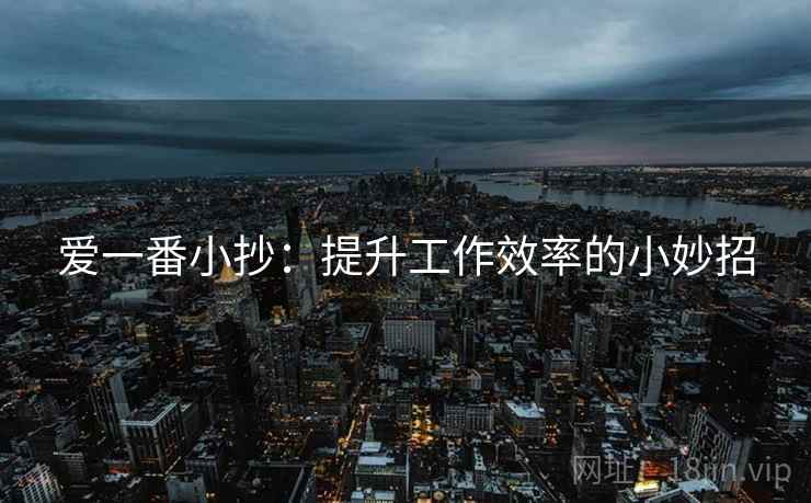 爱一番小抄:提升工作效率的小妙招 爱一番小抄:提升工作效率的小妙招