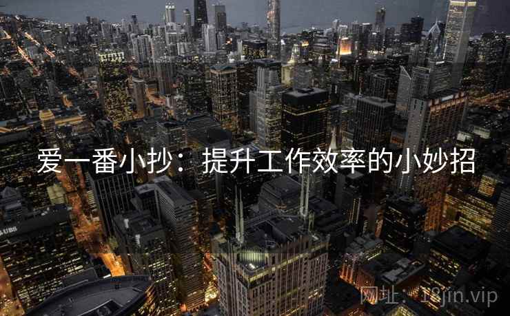 爱一番小抄:提升工作效率的小妙招 爱一番小抄:提升工作效率的小妙招