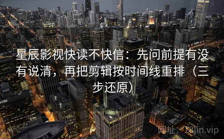 星辰影视快读不快信:先问前提有没有说清,再把剪辑按时间线重排(三步还原) 星辰影视快读不快信:先问前提有没有说清,再把剪辑按时间线重排(三步还原)