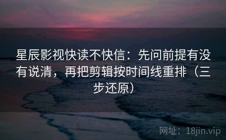 星辰影视快读不快信:先问前提有没有说清,再把剪辑按时间线重排(三步还原) 星辰影视快读不快信:先问前提有没有说清,再把剪辑按时间线重排(三步还原)
