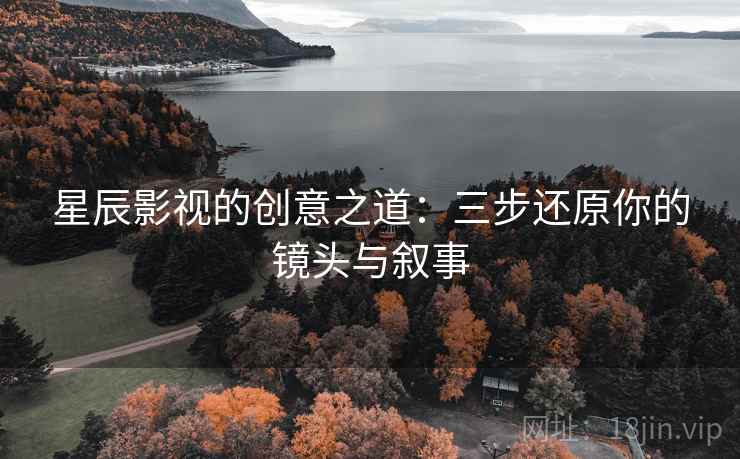 星辰影视的创意之道:三步还原你的镜头与叙事 星辰影视的创意之道:三步还原你的镜头与叙事