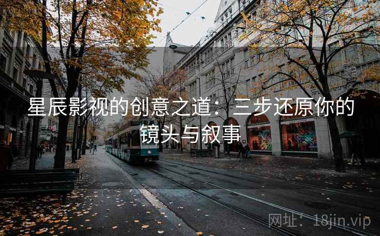 星辰影视的创意之道:三步还原你的镜头与叙事 星辰影视的创意之道:三步还原你的镜头与叙事