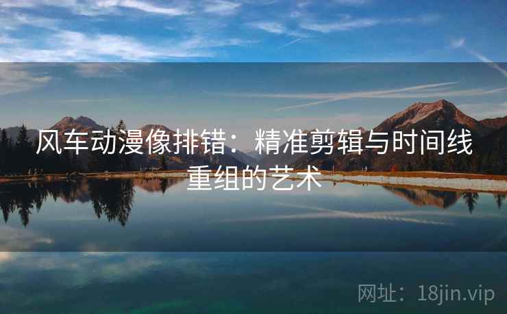 风车动漫像排错:精准剪辑与时间线重组的艺术 风车动漫像排错:精准剪辑与时间线重组的艺术