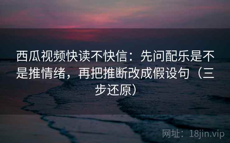西瓜视频快读不快信:先问配乐是不是推情绪,再把推断改成假设句(三步还原) 西瓜视频快读不快信:先问配乐是不是推情绪,再把推断改成假设句(三步还原)