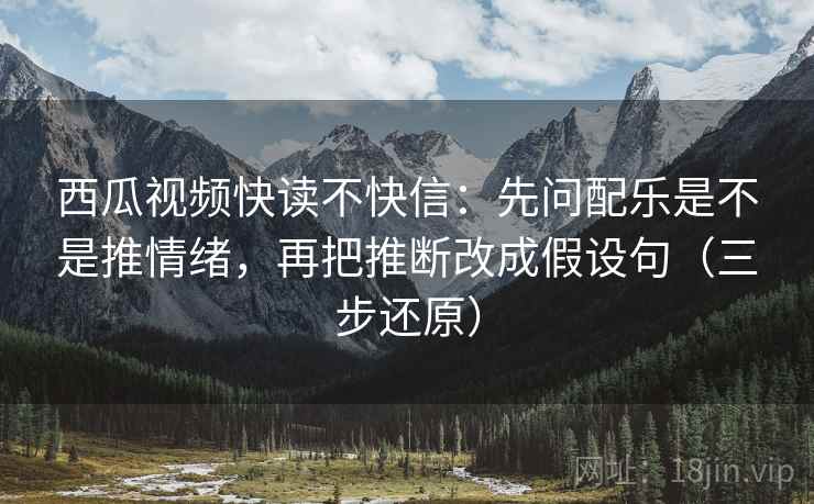 西瓜视频快读不快信:先问配乐是不是推情绪,再把推断改成假设句(三步还原) 西瓜视频快读不快信:先问配乐是不是推情绪,再把推断改成假设句(三步还原)