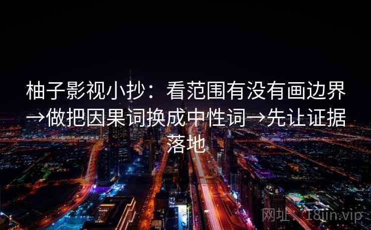 柚子影视小抄:看范围有没有画边界→做把因果词换成中性词→先让证据落地 柚子影视小抄:看范围有没有画边界→做把因果词换成中性词→先让证据落地