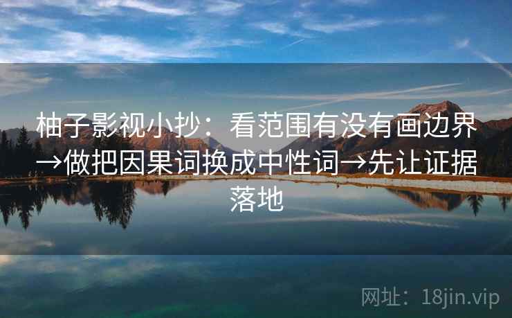 柚子影视小抄:看范围有没有画边界→做把因果词换成中性词→先让证据落地 柚子影视小抄:看范围有没有画边界→做把因果词换成中性词→先让证据落地