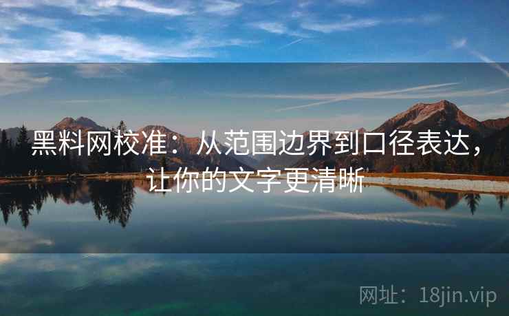 黑料网校准:从范围边界到口径表达,让你的文字更清晰 黑料网校准:从范围边界到口径表达,让你的文字更清晰
