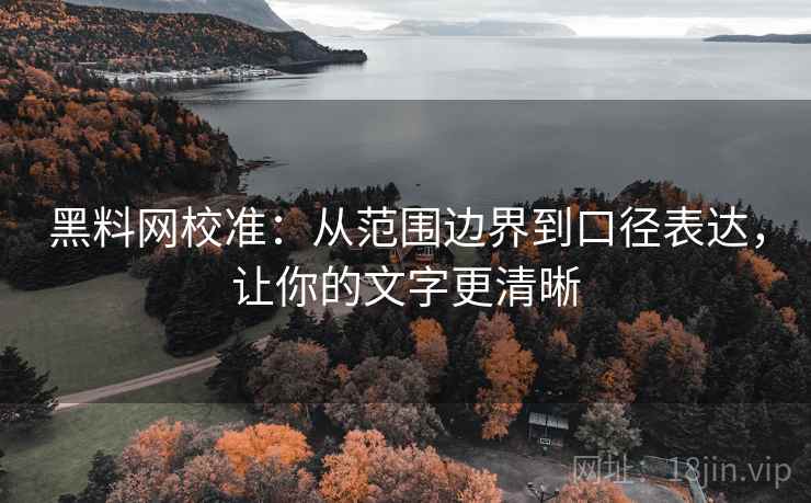 黑料网校准:从范围边界到口径表达,让你的文字更清晰 黑料网校准:从范围边界到口径表达,让你的文字更清晰