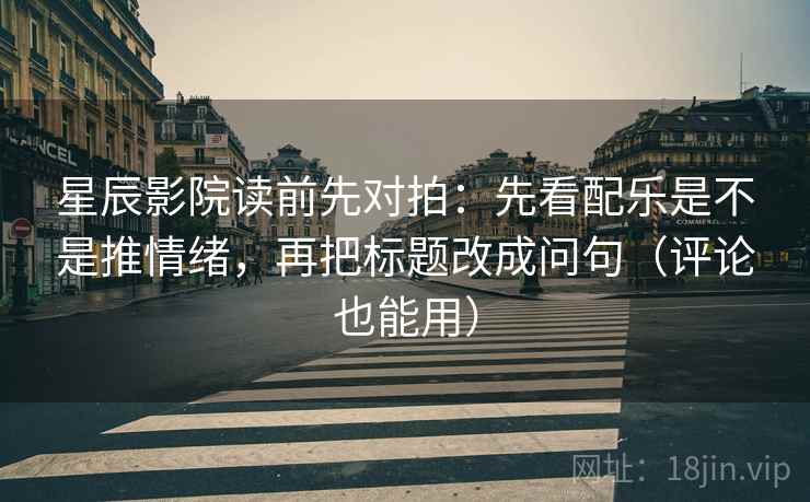 星辰影院读前先对拍:先看配乐是不是推情绪,再把标题改成问句(评论也能用) 星辰影院读前先对拍:先看配乐是不是推情绪,再把标题改成问句(评论也能用)