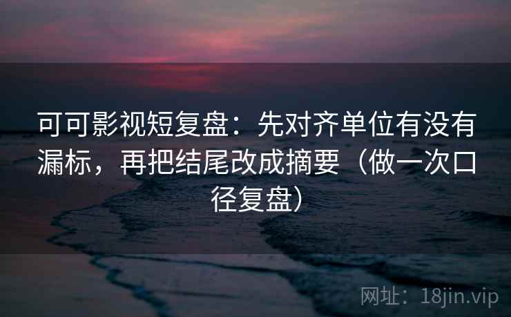 可可影视短复盘:先对齐单位有没有漏标,再把结尾改成摘要(做一次口径复盘) 可可影视短复盘:先对齐单位有没有漏标,再把结尾改成摘要(做一次口径复盘)