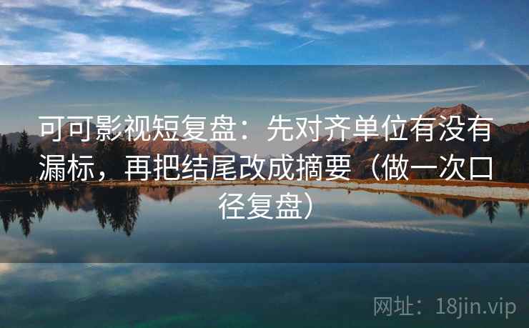 可可影视短复盘:先对齐单位有没有漏标,再把结尾改成摘要(做一次口径复盘) 可可影视短复盘:先对齐单位有没有漏标,再把结尾改成摘要(做一次口径复盘)