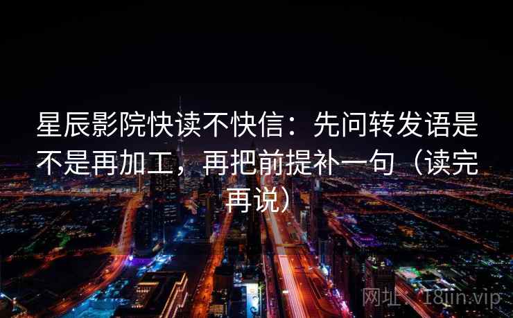 星辰影院快读不快信:先问转发语是不是再加工,再把前提补一句(读完再说) 星辰影院快读不快信:先问转发语是不是再加工,再把前提补一句(读完再说)