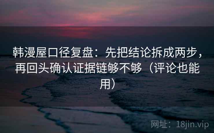 韩漫屋口径复盘:先把结论拆成两步,再回头确认证据链够不够(评论也能用) 韩漫屋口径复盘:先把结论拆成两步,再回头确认证据链够不够(评论也能用)