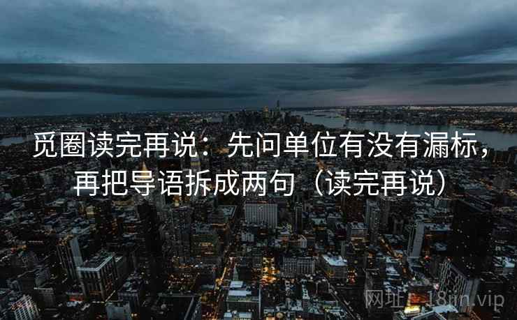 觅圈读完再说:先问单位有没有漏标,再把导语拆成两句(读完再说) 觅圈读完再说:先问单位有没有漏标,再把导语拆成两句(读完再说)