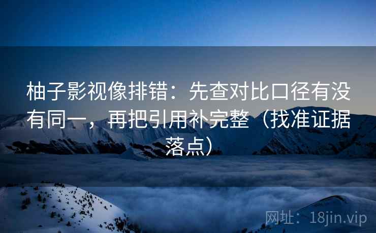 柚子影视像排错:先查对比口径有没有同一,再把引用补完整(找准证据落点) 柚子影视像排错:先查对比口径有没有同一,再把引用补完整(找准证据落点)