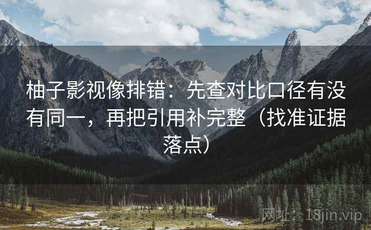 柚子影视像排错:先查对比口径有没有同一,再把引用补完整(找准证据落点) 柚子影视像排错:先查对比口径有没有同一,再把引用补完整(找准证据落点)