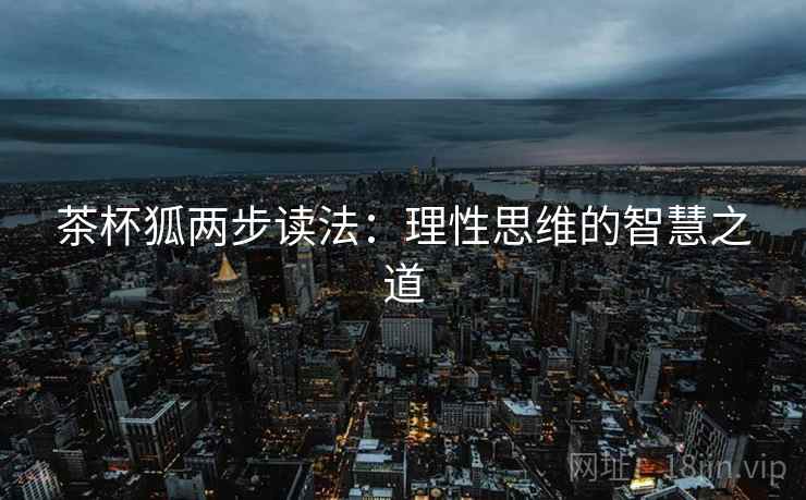 茶杯狐两步读法:理性思维的智慧之道 茶杯狐两步读法:理性思维的智慧之道