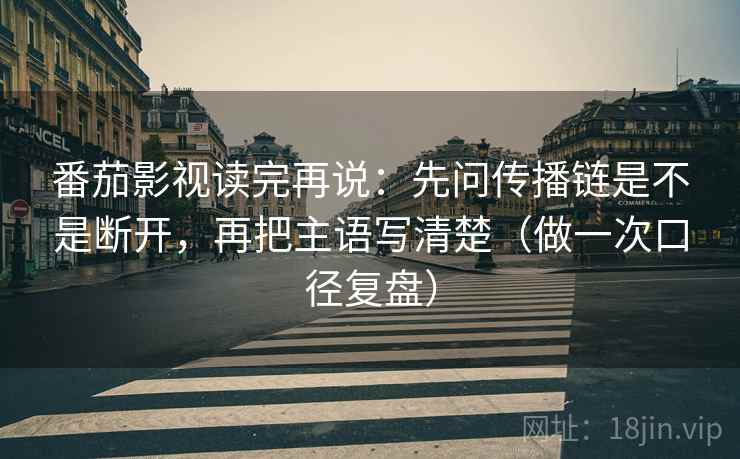 番茄影视读完再说:先问传播链是不是断开,再把主语写清楚(做一次口径复盘) 番茄影视读完再说:先问传播链是不是断开,再把主语写清楚(做一次口径复盘)