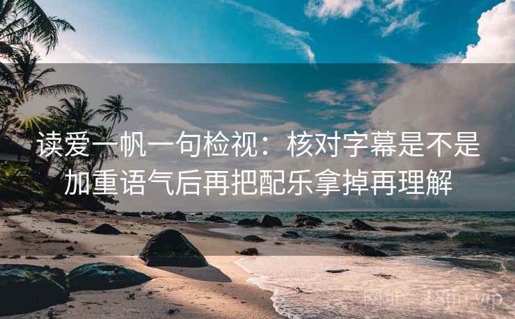 读爱一帆一句检视:核对字幕是不是加重语气后再把配乐拿掉再理解 读爱一帆一句检视:核对字幕是不是加重语气后再把配乐拿掉再理解