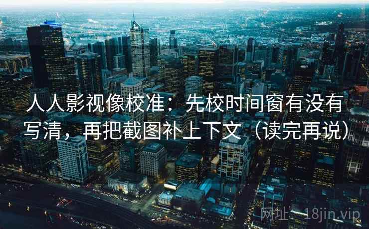 人人影视像校准:先校时间窗有没有写清,再把截图补上下文(读完再说) 人人影视像校准:先校时间窗有没有写清,再把截图补上下文(读完再说)