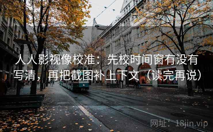 人人影视像校准:先校时间窗有没有写清,再把截图补上下文(读完再说) 人人影视像校准:先校时间窗有没有写清,再把截图补上下文(读完再说)