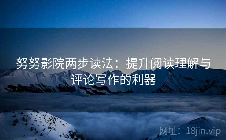 努努影院两步读法:提升阅读理解与评论写作的利器 努努影院两步读法:提升阅读理解与评论写作的利器