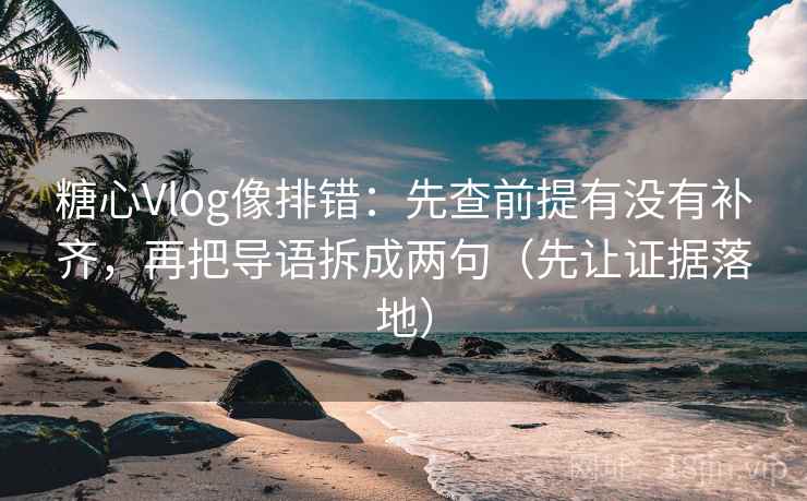 糖心Vlog像排错:先查前提有没有补齐,再把导语拆成两句(先让证据落地) 糖心Vlog像排错:先查前提有没有补齐,再把导语拆成两句(先让证据落地)