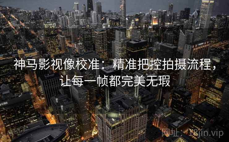 神马影视像校准:精准把控拍摄流程,让每一帧都完美无瑕 神马影视像校准:精准把控拍摄流程,让每一帧都完美无瑕