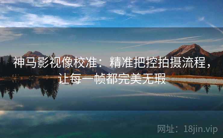 神马影视像校准:精准把控拍摄流程,让每一帧都完美无瑕 神马影视像校准:精准把控拍摄流程,让每一帧都完美无瑕
