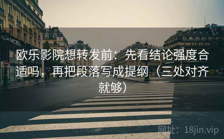欧乐影院想转发前：先看结论强度合适吗，再把段落写成提纲（三处对齐就够）