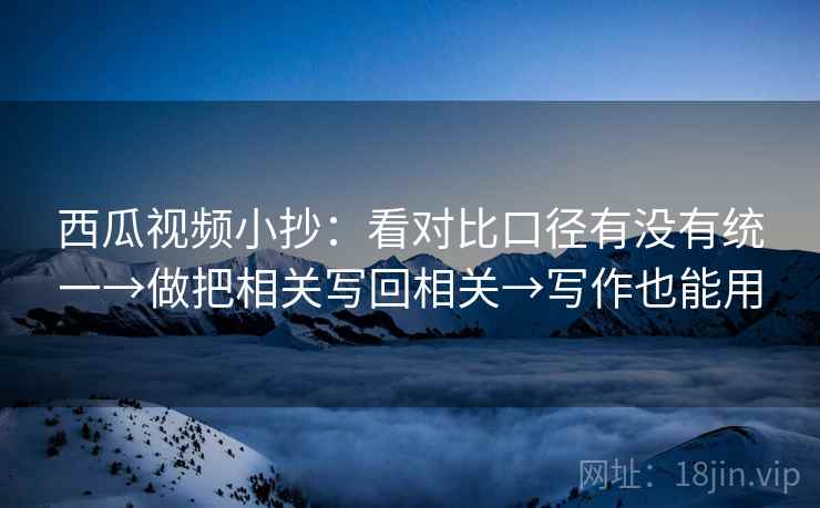 西瓜视频小抄:看对比口径有没有统一→做把相关写回相关→写作也能用 西瓜视频小抄:看对比口径有没有统一→做把相关写回相关→写作也能用