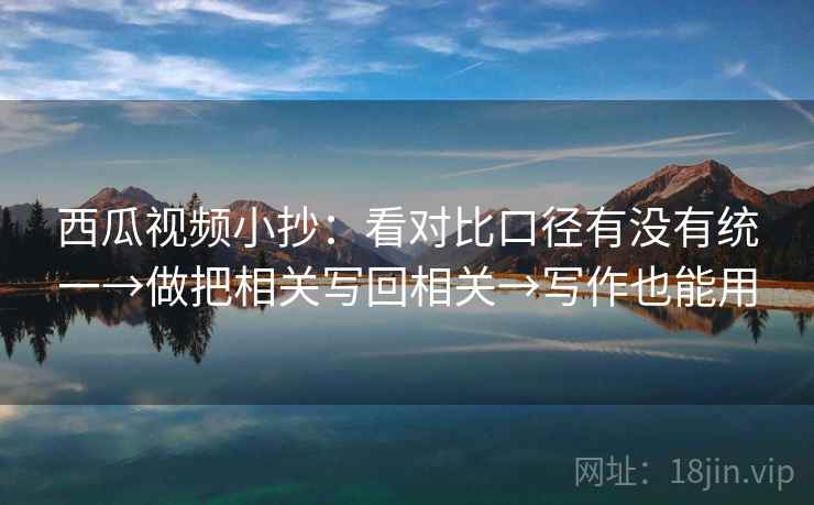 西瓜视频小抄:看对比口径有没有统一→做把相关写回相关→写作也能用 西瓜视频小抄:看对比口径有没有统一→做把相关写回相关→写作也能用