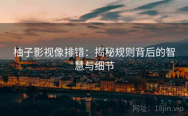 柚子影视像排错:揭秘规则背后的智慧与细节 柚子影视像排错:揭秘规则背后的智慧与细节