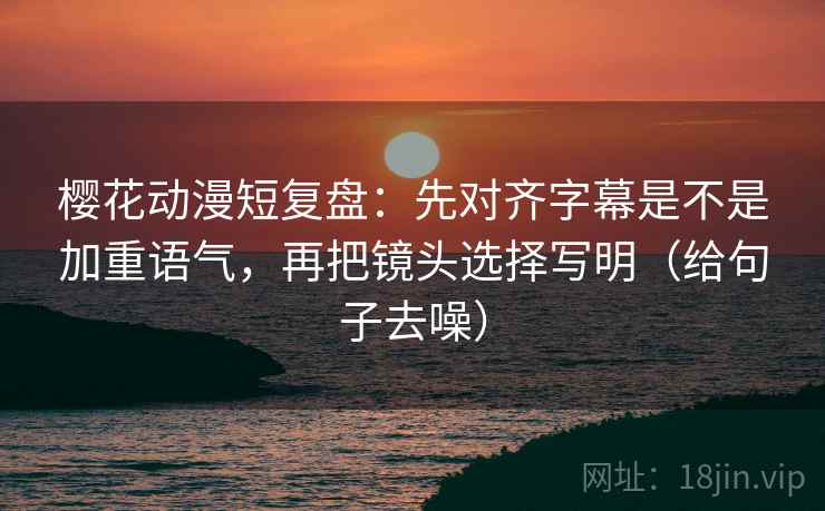 樱花动漫短复盘:先对齐字幕是不是加重语气,再把镜头选择写明(给句子去噪) 樱花动漫短复盘:先对齐字幕是不是加重语气,再把镜头选择写明(给句子去噪)