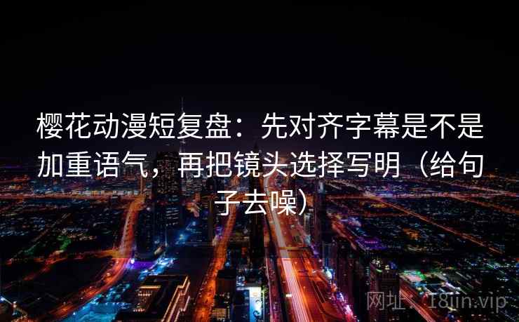 樱花动漫短复盘:先对齐字幕是不是加重语气,再把镜头选择写明(给句子去噪) 樱花动漫短复盘:先对齐字幕是不是加重语气,再把镜头选择写明(给句子去噪)