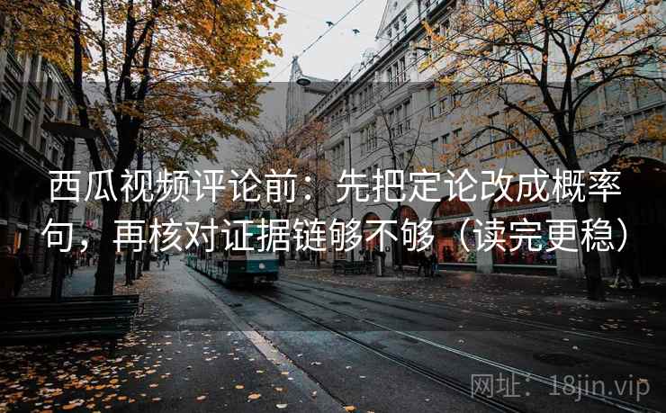 西瓜视频评论前:先把定论改成概率句,再核对证据链够不够(读完更稳) 西瓜视频评论前:先把定论改成概率句,再核对证据链够不够(读完更稳)