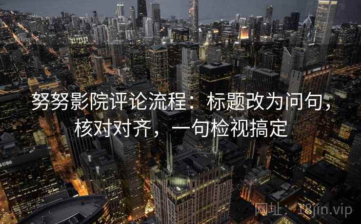 努努影院评论流程:标题改为问句,核对对齐,一句检视搞定 努努影院评论流程:标题改为问句,核对对齐,一句检视搞定